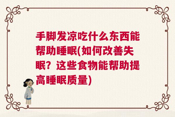 手脚发凉吃什么东西能帮助睡眠(如何改善失眠？这些食物能帮助提高睡眠质量)