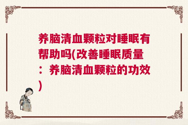 养脑清血颗粒对睡眠有帮助吗(改善睡眠质量：养脑清血颗粒的功效)