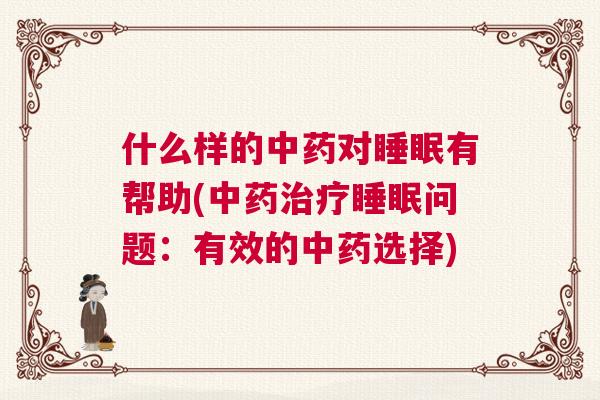 什么样的中药对睡眠有帮助(中药治疗睡眠问题：有效的中药选择)