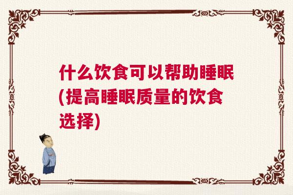 什么饮食可以帮助睡眠(提高睡眠质量的饮食选择)