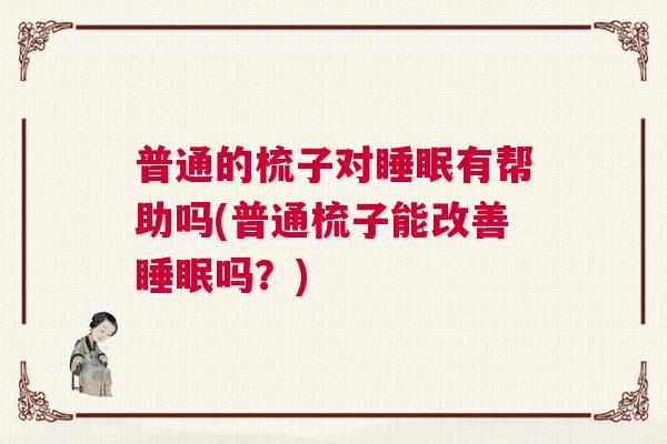 普通的梳子对睡眠有帮助吗(普通梳子能改善睡眠吗？)