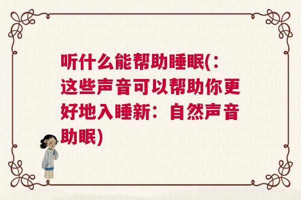 听什么能帮助睡眠(：这些声音可以帮助你更好地入睡新：自然声音助眠)