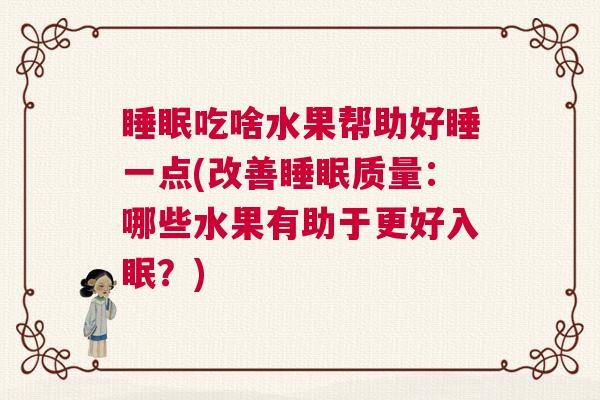 睡眠吃啥水果帮助好睡一点(改善睡眠质量：哪些水果有助于更好入眠？)
